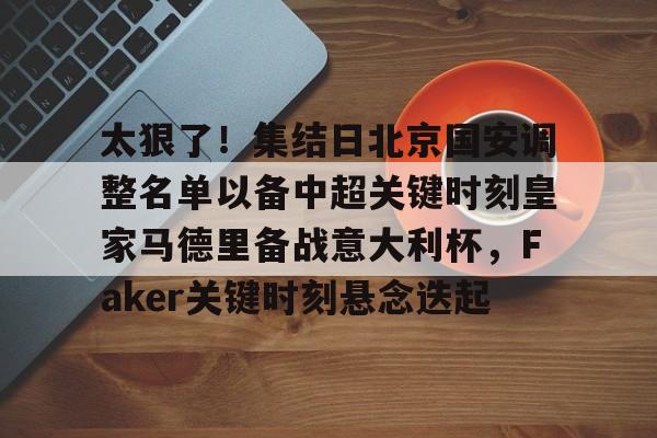 太狠了！集结日北京国安调整名单以备中超关键时刻皇家马德里备战意大利杯，Faker关键时刻悬念迭起