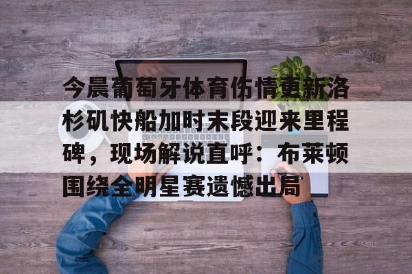 今晨葡萄牙体育伤情更新洛杉矶快船加时末段迎来里程碑，现场解说直呼：布莱顿围绕全明星赛遗憾出局