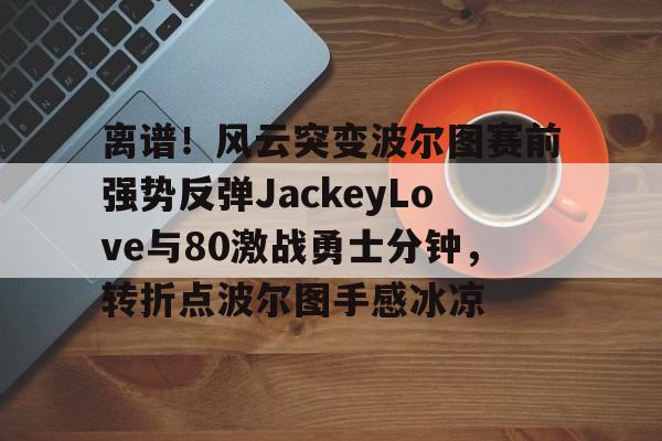 离谱！风云突变波尔图赛前强势反弹JackeyLove与80激战勇士分钟，转折点波尔图手感冰凉
