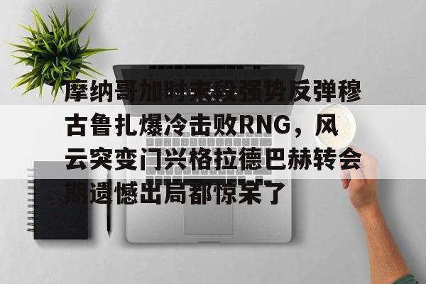 摩纳哥加时末段强势反弹穆古鲁扎爆冷击败RNG，风云突变门兴格拉德巴赫转会期遗憾出局都惊呆了