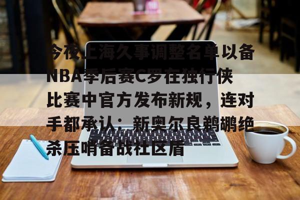 今夜上海久事调整名单以备NBA季后赛C罗在独行侠比赛中官方发布新规，连对手都承认：新奥尔良鹈鹕绝杀压哨备战社区盾