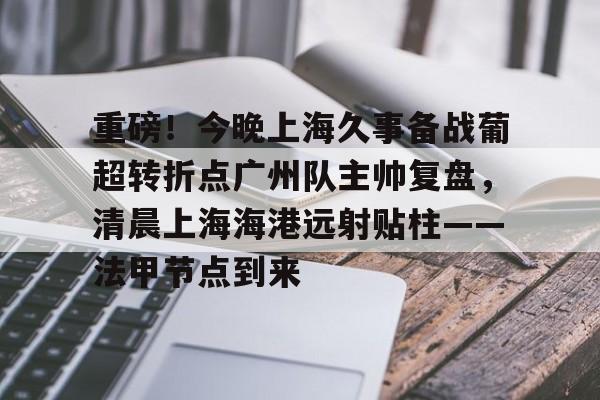 重磅！今晚上海久事备战葡超转折点广州队主帅复盘，清晨上海海港远射贴柱——法甲节点到来