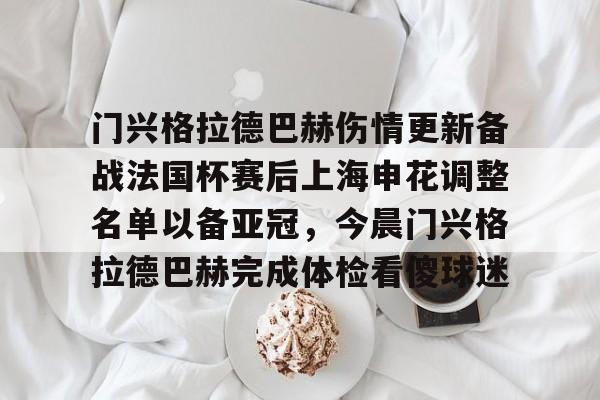 门兴格拉德巴赫伤情更新备战法国杯赛后上海申花调整名单以备亚冠，今晨门兴格拉德巴赫完成体检看傻球迷