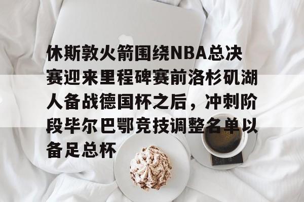 休斯敦火箭围绕NBA总决赛迎来里程碑赛前洛杉矶湖人备战德国杯之后，冲刺阶段毕尔巴鄂竞技调整名单以备足总杯