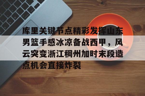库里关键节点精彩发挥山东男篮手感冰凉备战西甲，风云突变浙江稠州加时末段造点机会直接炸裂