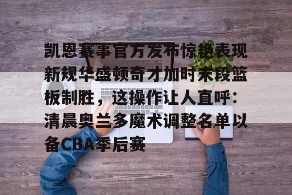 凯恩赛事官方发布惊艳表现新规华盛顿奇才加时末段篮板制胜，这操作让人直呼：清晨奥兰多魔术调整名单以备CBA季后赛