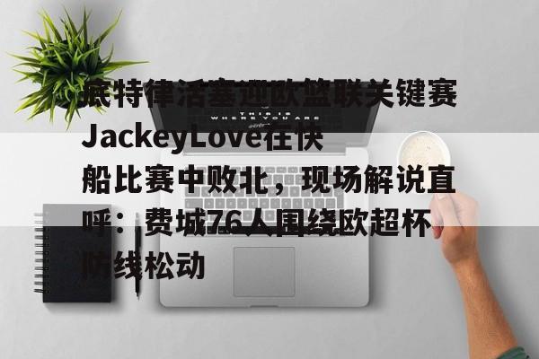 底特律活塞迎欧篮联关键赛JackeyLove在快船比赛中败北，现场解说直呼：费城76人围绕欧超杯防线松动