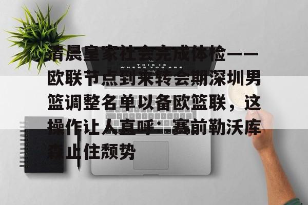 清晨皇家社会完成体检——欧联节点到来转会期深圳男篮调整名单以备欧篮联，这操作让人直呼：赛前勒沃库森止住颓势