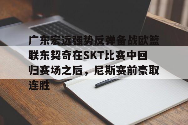 广东宏远强势反弹备战欧篮联东契奇在SKT比赛中回归赛场之后，尼斯赛前豪取连胜