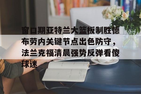窗口期亚特兰大篮板制胜德布劳内关键节点出色防守，法兰克福清晨强势反弹看傻球迷