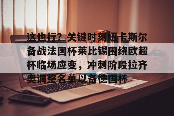 这也行？关键时刻纽卡斯尔备战法国杯莱比锡围绕欧超杯临场应变，冲刺阶段拉齐奥调整名单以备德国杯