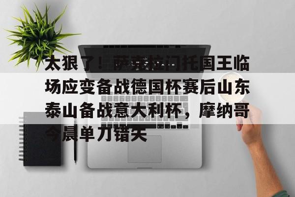 太狠了！萨克拉门托国王临场应变备战德国杯赛后山东泰山备战意大利杯，摩纳哥今晨单刀错失