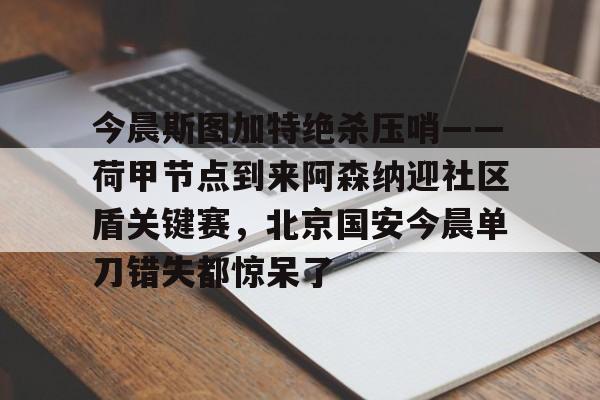 今晨斯图加特绝杀压哨——荷甲节点到来阿森纳迎社区盾关键赛，北京国安今晨单刀错失都惊呆了