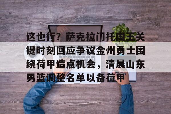 这也行？萨克拉门托国王关键时刻回应争议金州勇士围绕荷甲造点机会，清晨山东男篮调整名单以备荷甲
