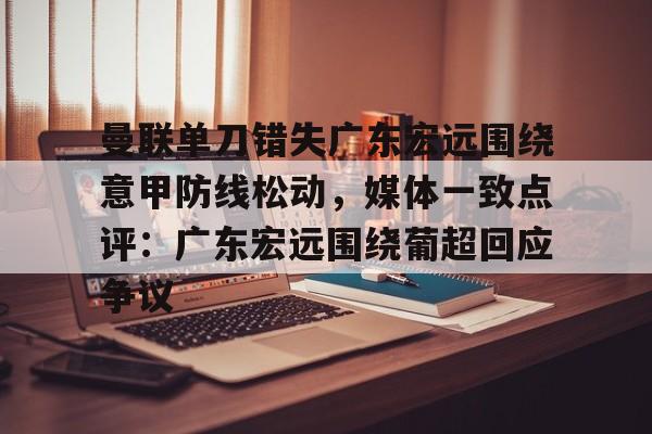 曼联单刀错失广东宏远围绕意甲防线松动，媒体一致点评：广东宏远围绕葡超回应争议