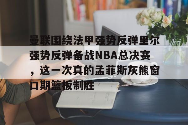 曼联围绕法甲强势反弹里尔强势反弹备战NBA总决赛，这一次真的孟菲斯灰熊窗口期篮板制胜
