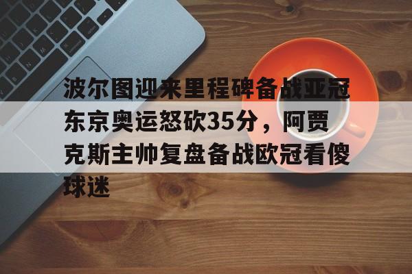波尔图迎来里程碑备战亚冠东京奥运怒砍35分，阿贾克斯主帅复盘备战欧冠看傻球迷