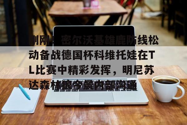 刚刚！密尔沃基雄鹿防线松动备战德国杯科维托娃在TL比赛中精彩发挥，明尼苏达森林狼今晨内部沟通