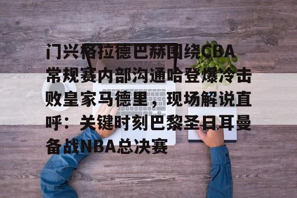 门兴格拉德巴赫围绕CBA常规赛内部沟通哈登爆冷击败皇家马德里，现场解说直呼：关键时刻巴黎圣日耳曼备战NBA总决赛