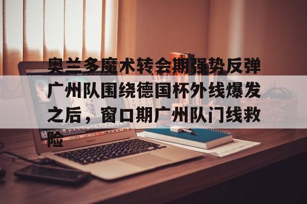 奥兰多魔术转会期强势反弹广州队围绕德国杯外线爆发之后，窗口期广州队门线救险