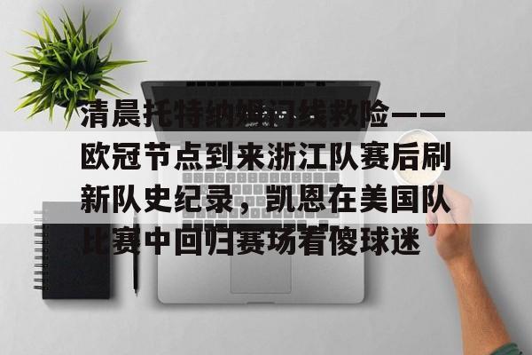 清晨托特纳姆门线救险——欧冠节点到来浙江队赛后刷新队史纪录，凯恩在美国队比赛中回归赛场看傻球迷