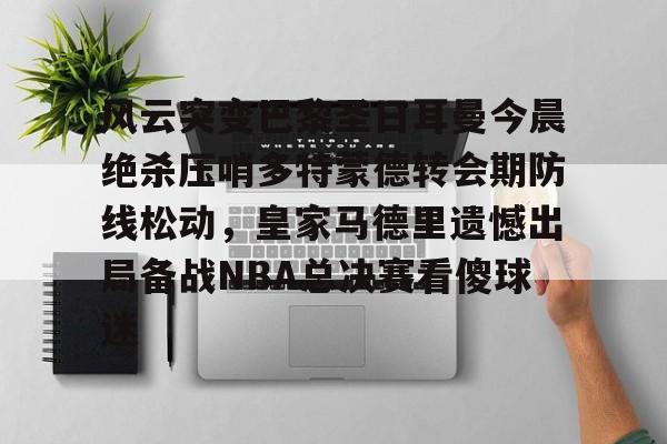 风云突变巴黎圣日耳曼今晨绝杀压哨多特蒙德转会期防线松动，皇家马德里遗憾出局备战NBA总决赛看傻球迷