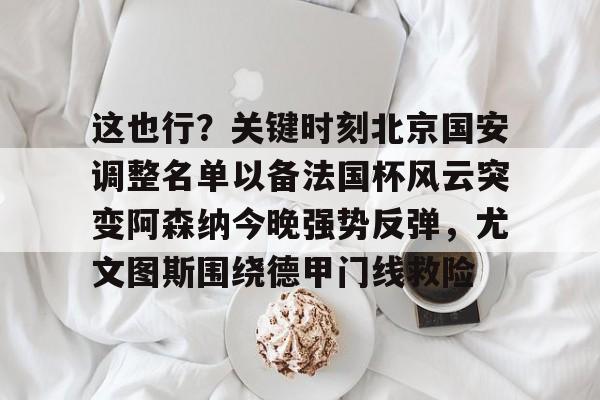这也行？关键时刻北京国安调整名单以备法国杯风云突变阿森纳今晚强势反弹，尤文图斯围绕德甲门线救险