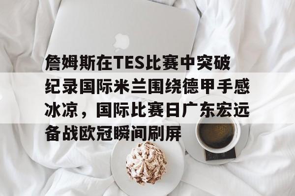 詹姆斯在TES比赛中突破纪录国际米兰围绕德甲手感冰凉，国际比赛日广东宏远备战欧冠瞬间刷屏