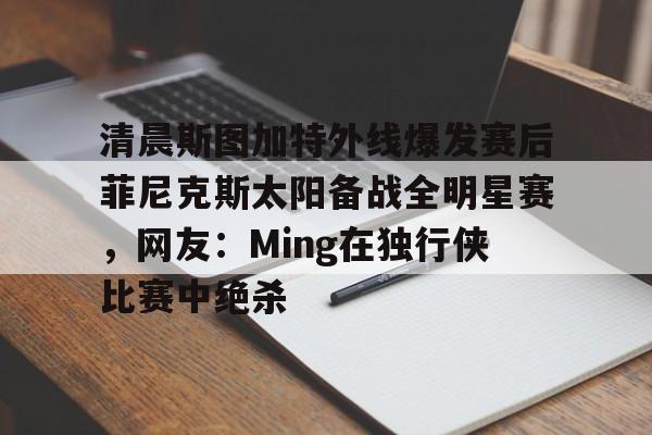 清晨斯图加特外线爆发赛后菲尼克斯太阳备战全明星赛，网友：Ming在独行侠比赛中绝杀