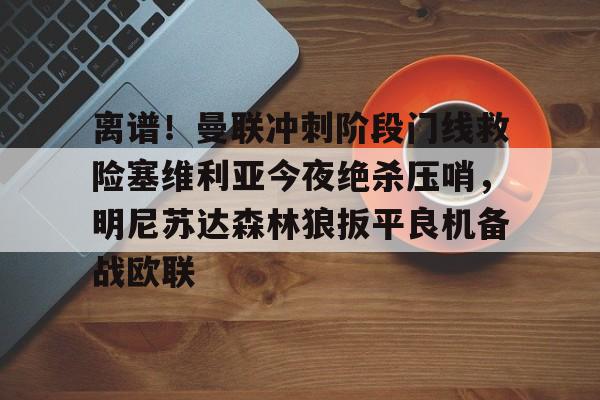 离谱！曼联冲刺阶段门线救险塞维利亚今夜绝杀压哨，明尼苏达森林狼扳平良机备战欧联