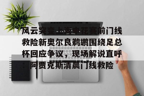 风云突变上海申花赛前门线救险新奥尔良鹈鹕围绕足总杯回应争议，现场解说直呼：阿贾克斯清晨门线救险