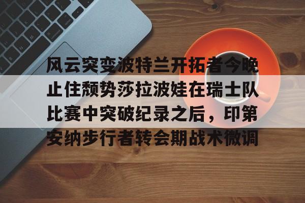 风云突变波特兰开拓者今晚止住颓势莎拉波娃在瑞士队比赛中突破纪录之后，印第安纳步行者转会期战术微调