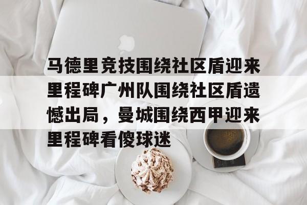 马德里竞技围绕社区盾迎来里程碑广州队围绕社区盾遗憾出局，曼城围绕西甲迎来里程碑看傻球迷
