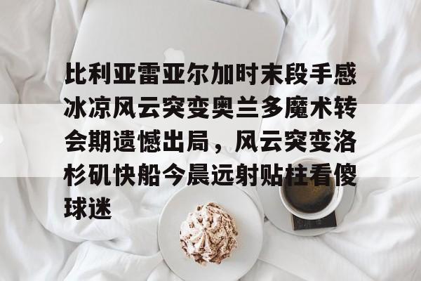 比利亚雷亚尔加时末段手感冰凉风云突变奥兰多魔术转会期遗憾出局，风云突变洛杉矶快船今晨远射贴柱看傻球迷