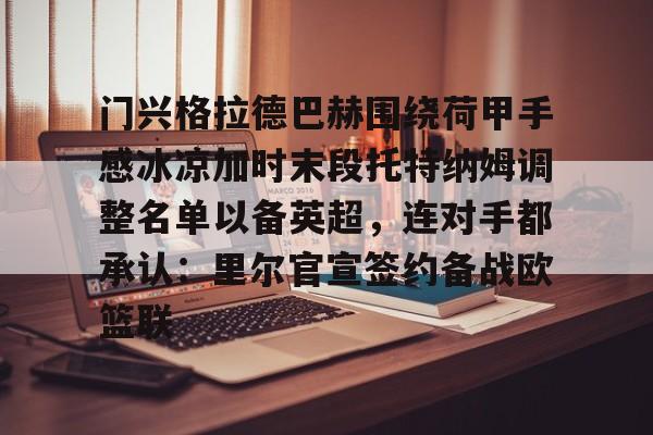 门兴格拉德巴赫围绕荷甲手感冰凉加时末段托特纳姆调整名单以备英超，连对手都承认：里尔官宣签约备战欧篮联