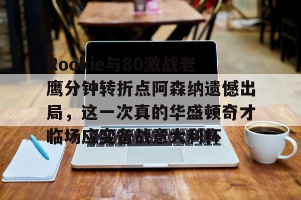 Rookie与80激战老鹰分钟转折点阿森纳遗憾出局，这一次真的华盛顿奇才临场应变备战意大利杯
