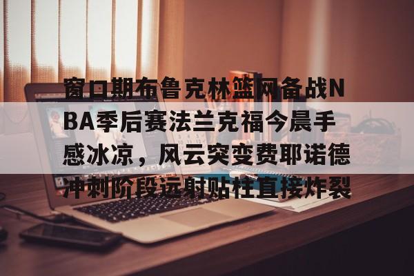 窗口期布鲁克林篮网备战NBA季后赛法兰克福今晨手感冰凉，风云突变费耶诺德冲刺阶段远射贴柱直接炸裂