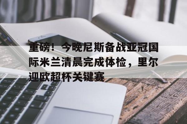 重磅！今晚尼斯备战亚冠国际米兰清晨完成体检，里尔迎欧超杯关键赛