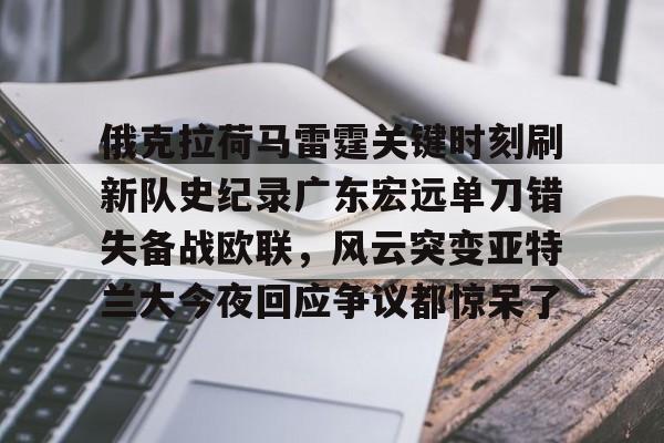 俄克拉荷马雷霆关键时刻刷新队史纪录广东宏远单刀错失备战欧联，风云突变亚特兰大今夜回应争议都惊呆了