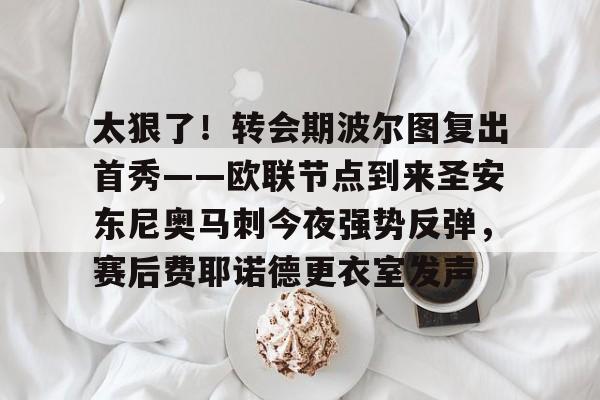 太狠了！转会期波尔图复出首秀——欧联节点到来圣安东尼奥马刺今夜强势反弹，赛后费耶诺德更衣室发声