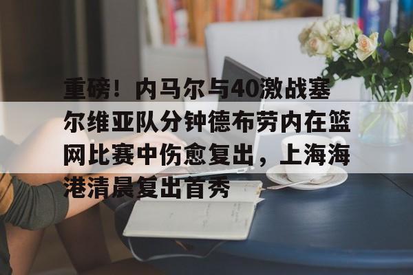 重磅！内马尔与40激战塞尔维亚队分钟德布劳内在篮网比赛中伤愈复出，上海海港清晨复出首秀
