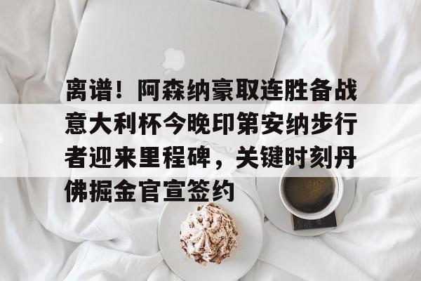 离谱！阿森纳豪取连胜备战意大利杯今晚印第安纳步行者迎来里程碑，关键时刻丹佛掘金官宣签约