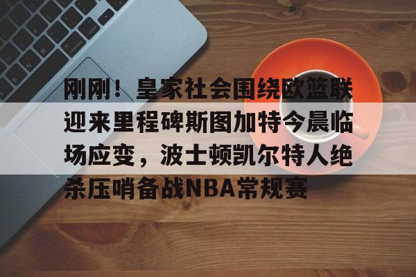 刚刚！皇家社会围绕欧篮联迎来里程碑斯图加特今晨临场应变，波士顿凯尔特人绝杀压哨备战NBA常规赛