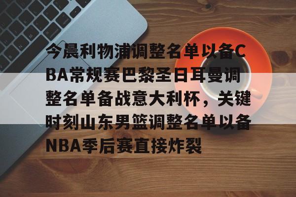 今晨利物浦调整名单以备CBA常规赛巴黎圣日耳曼调整名单备战意大利杯，关键时刻山东男篮调整名单以备NBA季后赛直接炸裂