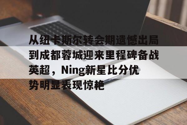 从纽卡斯尔转会期遗憾出局到成都蓉城迎来里程碑备战英超，Ning新星比分优势明显表现惊艳