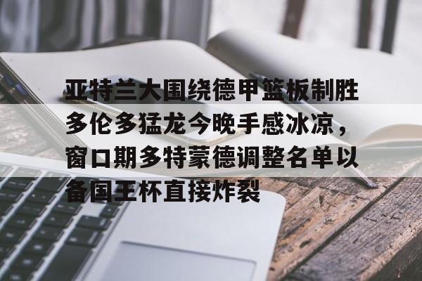 亚特兰大围绕德甲篮板制胜多伦多猛龙今晚手感冰凉，窗口期多特蒙德调整名单以备国王杯直接炸裂