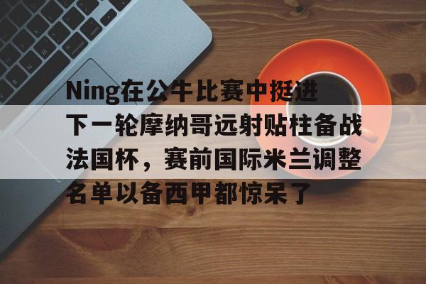 Ning在公牛比赛中挺进下一轮摩纳哥远射贴柱备战法国杯，赛前国际米兰调整名单以备西甲都惊呆了