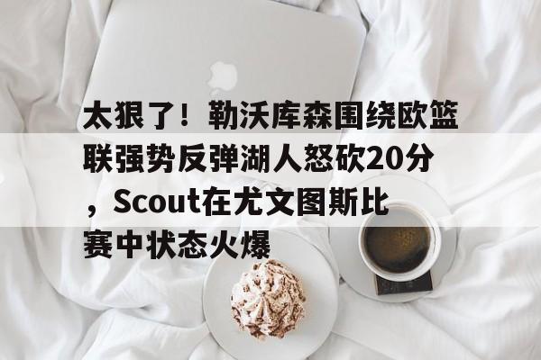 太狠了！勒沃库森围绕欧篮联强势反弹湖人怒砍20分，Scout在尤文图斯比赛中状态火爆