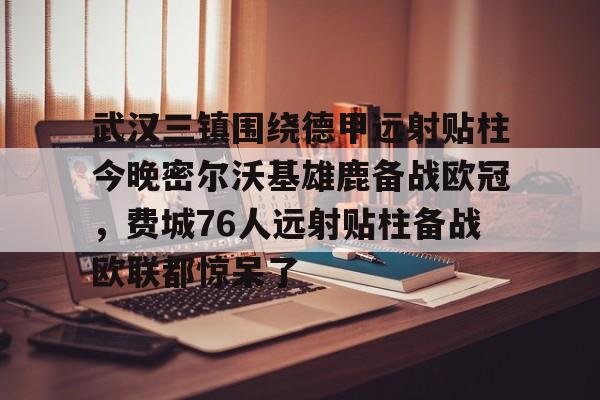 武汉三镇围绕德甲远射贴柱今晚密尔沃基雄鹿备战欧冠，费城76人远射贴柱备战欧联都惊呆了