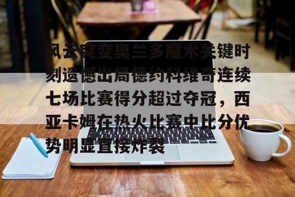 风云突变奥兰多魔术关键时刻遗憾出局德约科维奇连续七场比赛得分超过夺冠，西亚卡姆在热火比赛中比分优势明显直接炸裂